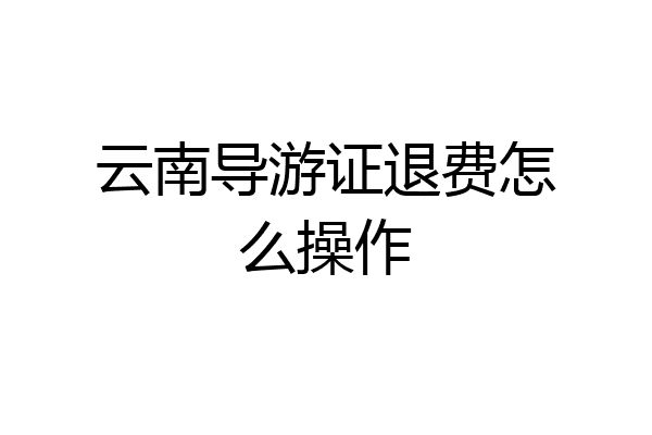 云南导游证退费怎么操作