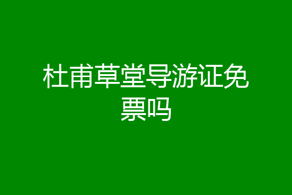 杜甫草堂导游证免票吗