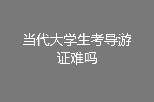 当代大学生考导游证难吗
