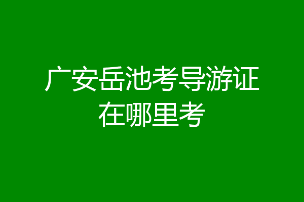 广安岳池考导游证在哪里考