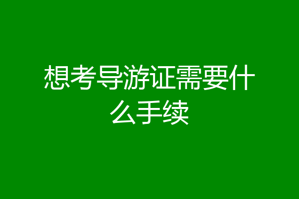 想考导游证需要什么手续