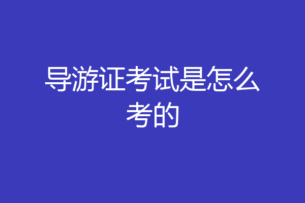 导游证考试是怎么考的