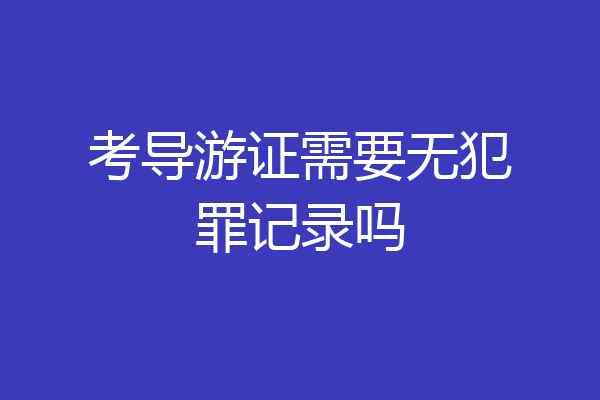 考导游证需要无犯罪记录吗
