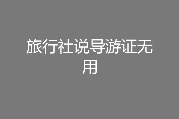旅行社说导游证无用