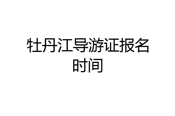 牡丹江导游证报名时间