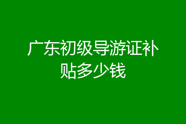 广东初级导游证补贴多少钱