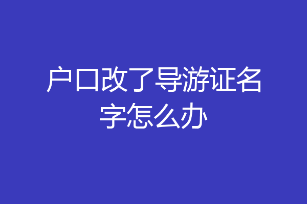 户口改了导游证名字怎么办