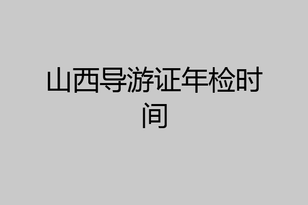 山西导游证年检时间