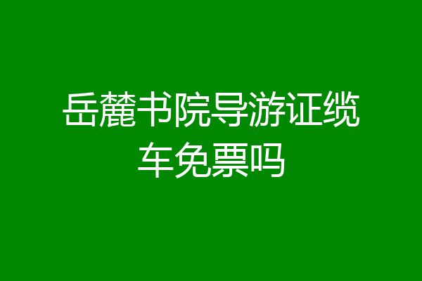 岳麓书院导游证缆车免票吗