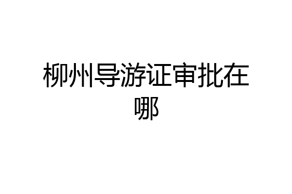 柳州导游证审批在哪