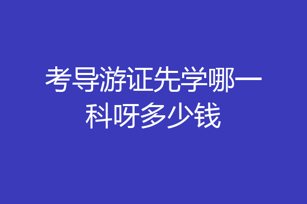 考导游证先学哪一科呀多少钱