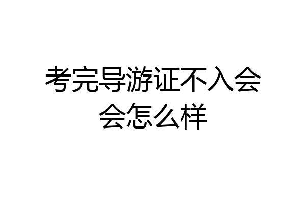 考完导游证不入会会怎么样