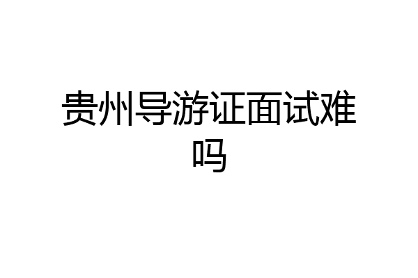 贵州导游证面试难吗