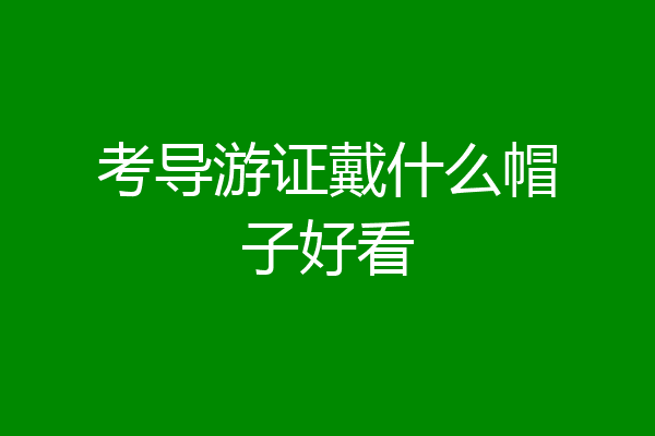 考导游证戴什么帽子好看