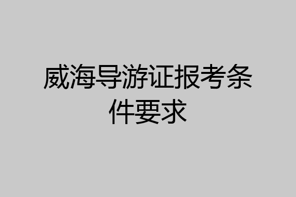 威海导游证报考条件要求