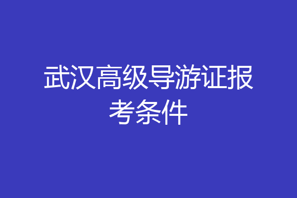 武汉高级导游证报考条件