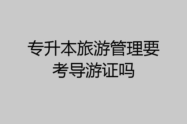 专升本旅游管理要考导游证吗