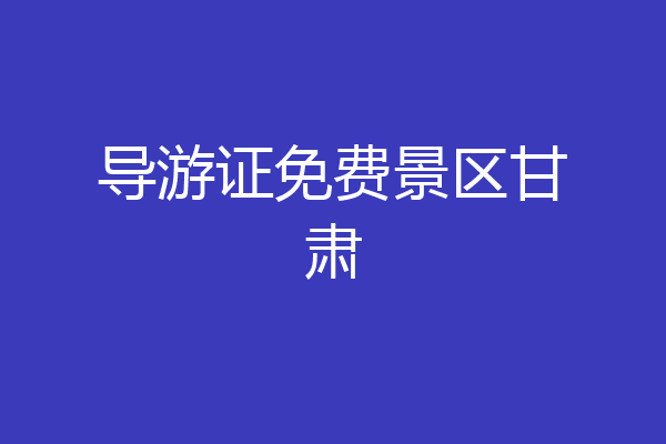 导游证免费景区甘肃