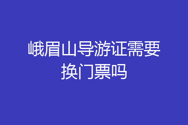 峨眉山导游证需要换门票吗