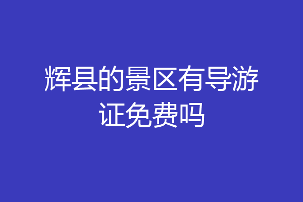 辉县的景区有导游证免费吗