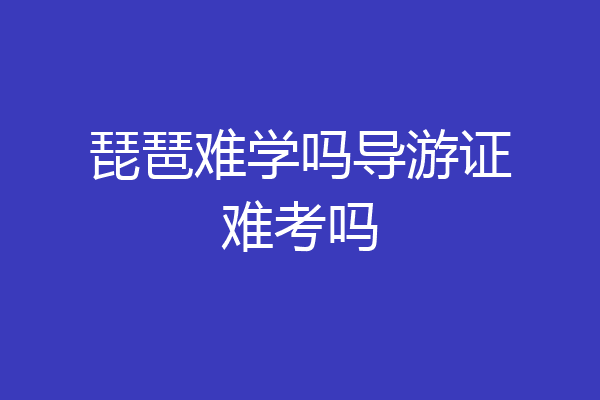 琵琶难学吗导游证难考吗