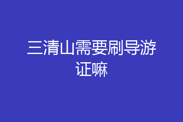 三清山需要刷导游证嘛