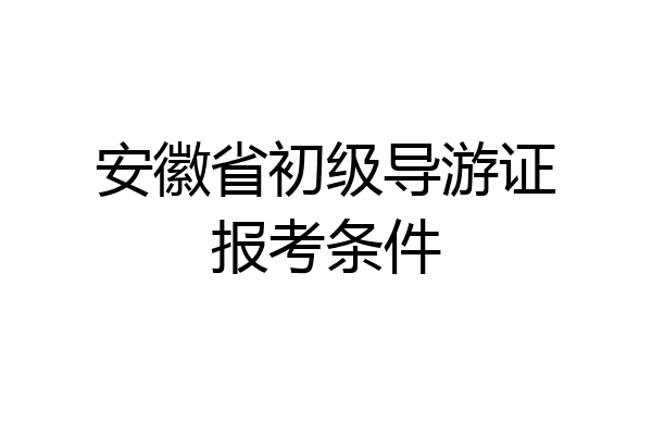 安徽省初级导游证报考条件