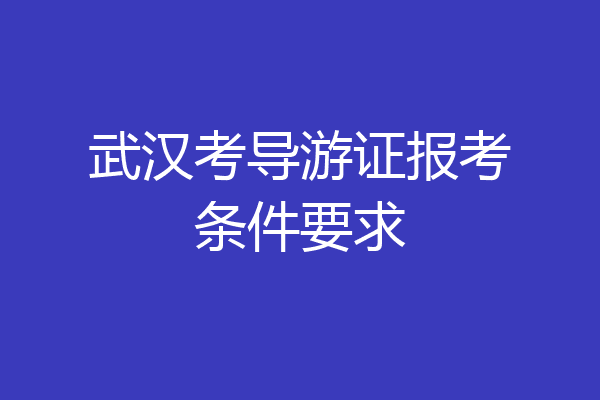 武汉考导游证报考条件要求