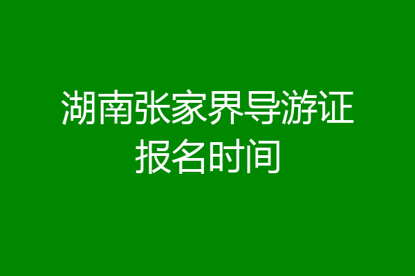 湖南张家界导游证报名时间