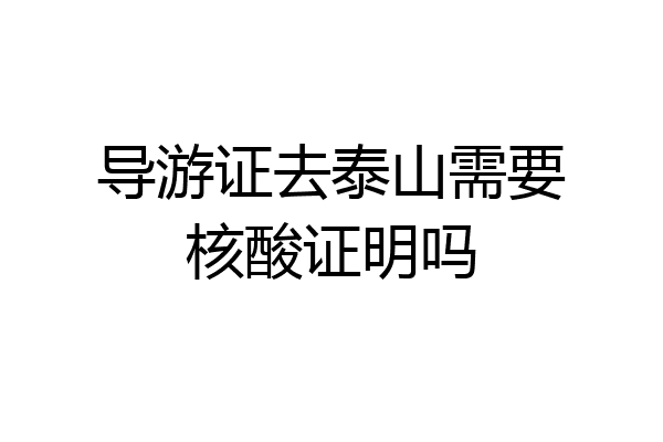导游证去泰山需要核酸证明吗