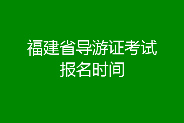 福建省导游证考试报名时间