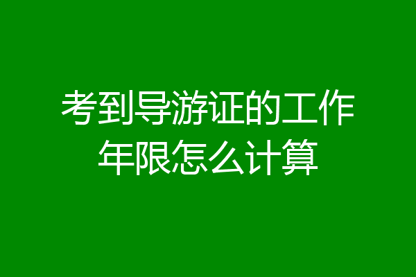 考到导游证的工作年限怎么计算