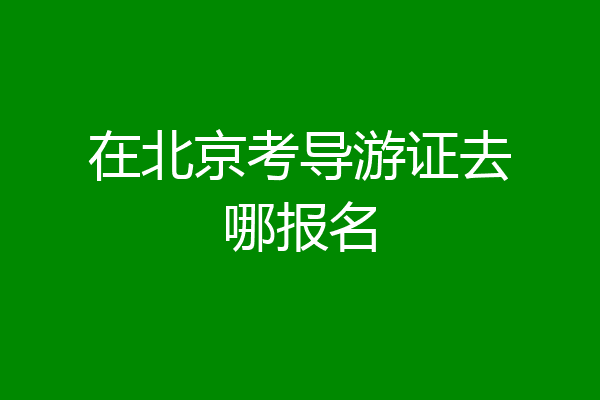 在北京考导游证去哪报名