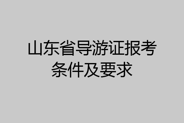 山东省导游证报考条件及要求