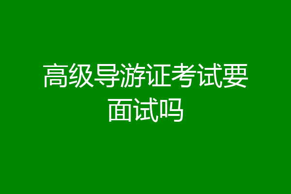 高级导游证考试要面试吗