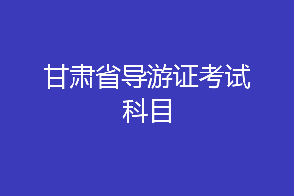 甘肃省导游证考试科目