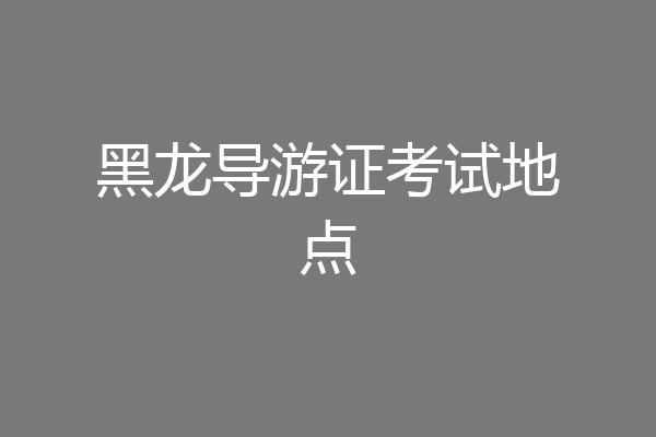 黑龙导游证考试地点