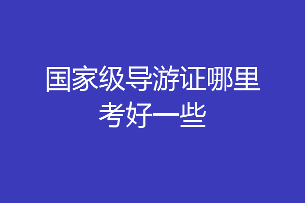 国家级导游证哪里考好一些