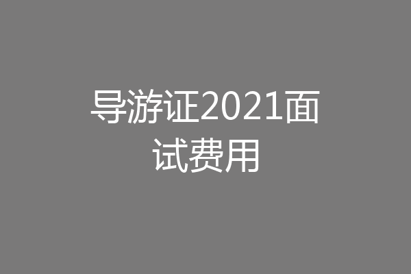 导游证2021面试费用