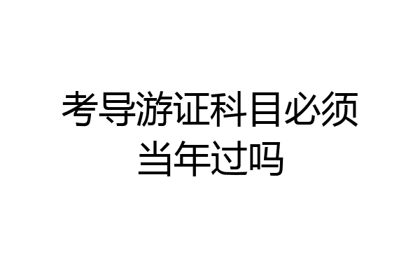 考导游证科目必须当年过吗