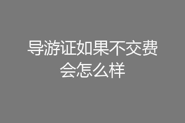 导游证如果不交费会怎么样