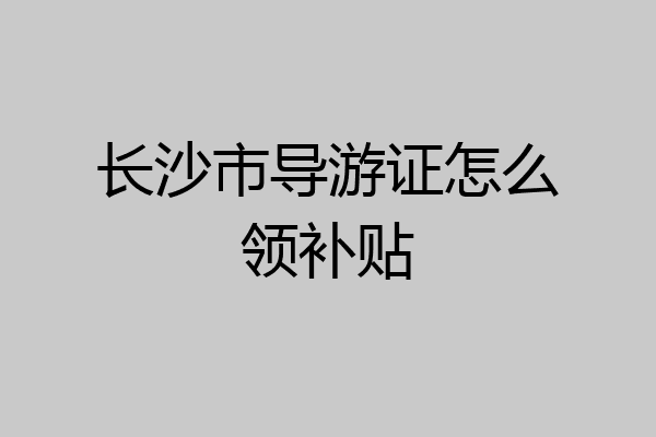 长沙市导游证怎么领补贴