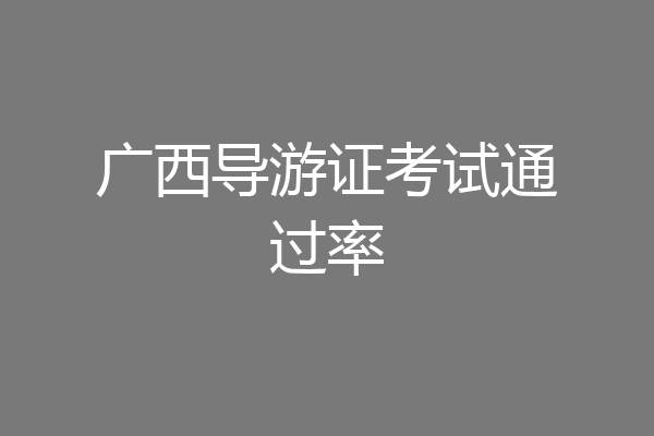 广西导游证考试通过率