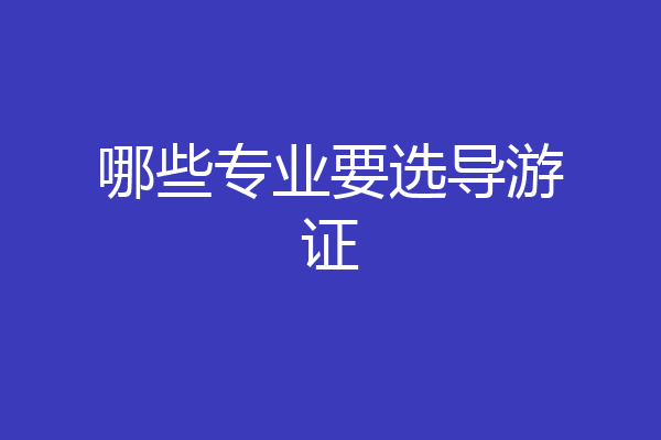 哪些专业要选导游证