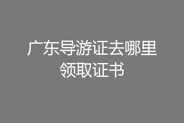 广东导游证去哪里领取证书