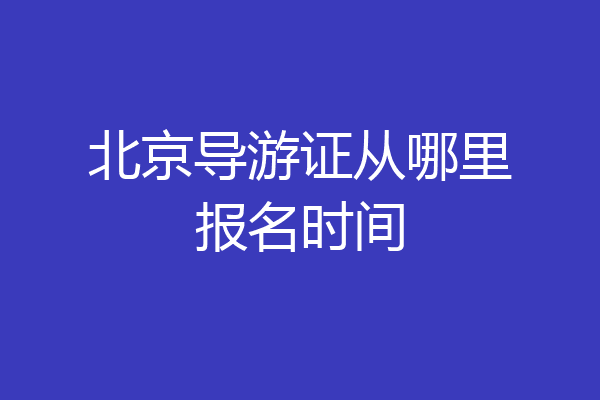 北京导游证从哪里报名时间