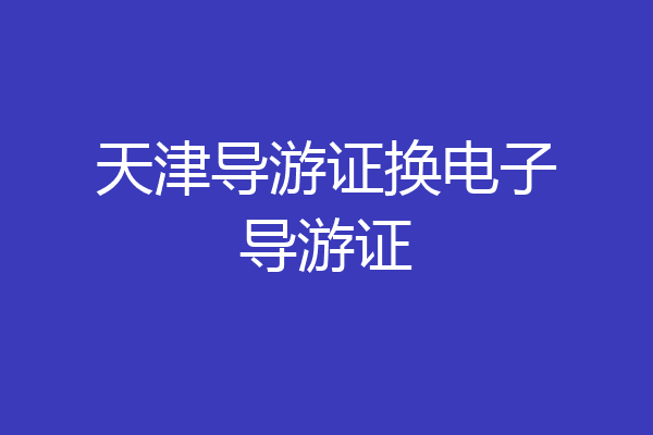 天津导游证换电子导游证