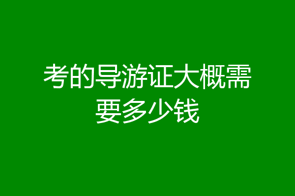 考的导游证大概需要多少钱