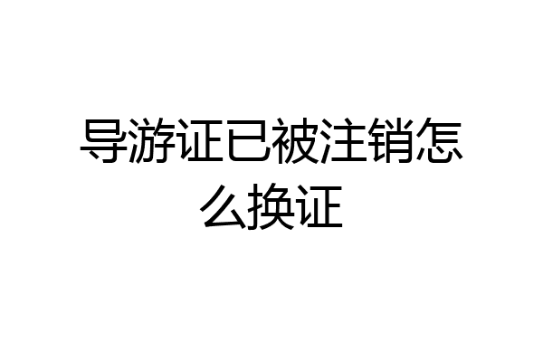导游证已被注销怎么换证