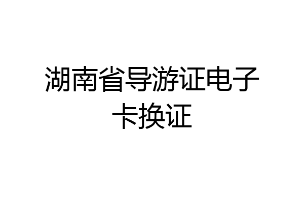 湖南省导游证电子卡换证